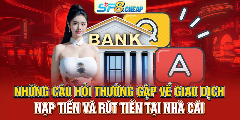 Những câu hỏi thường gặp về giao dịch nạp tiền và rút tiền tại nhà cái