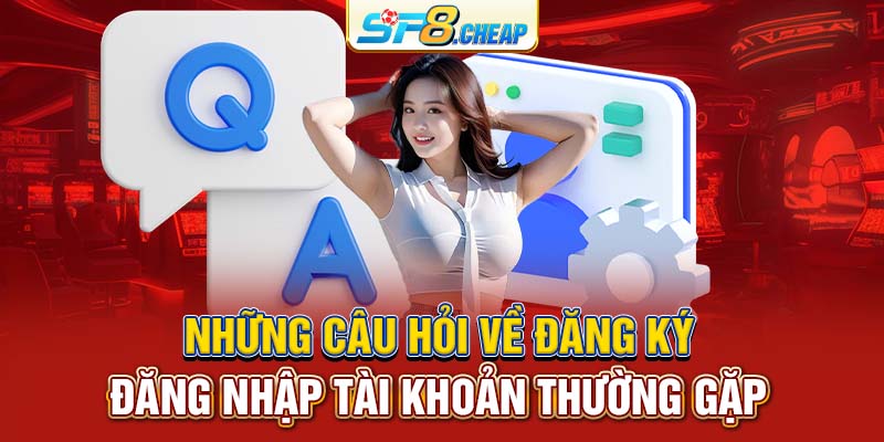 Những câu hỏi về đăng ký, đăng nhập tài khoản thường gặp