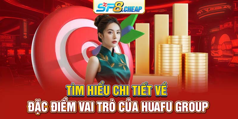 Tìm hiểu chi tiết về đặc điểm vai trò của HuaFu Group